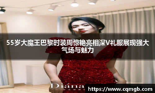 55岁大魔王巴黎时装周惊艳亮相深V礼服展现强大气场与魅力