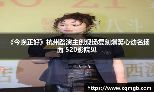 《今晚正好》杭州路演主创现场复刻爆笑心动名场面 520影院见