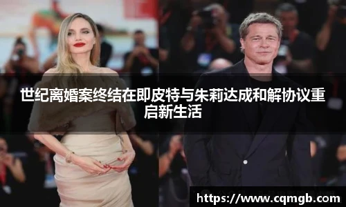 世纪离婚案终结在即皮特与朱莉达成和解协议重启新生活