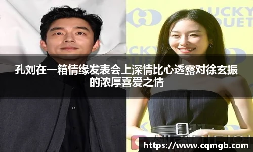 孔刘在一箱情缘发表会上深情比心透露对徐玄振的浓厚喜爱之情