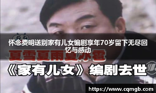 怀念费明送别家有儿女编剧享年70岁留下无尽回忆与感动